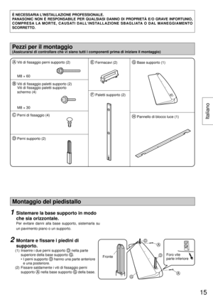 Page 15Montaggio del piedistallo
1  Sistemare la base supporto in modo 
che sia orizzontale.
  
Per evitare danni alla base supporto, sistemarla su 
un pavimento piano o un supporto.
2  Montare e ﬁ ssare i piedini di 
supporto.
 (1)  Inserire i due perni supporto  nella parte 
superiore della base supporto 
.
   •  I perni supporto 
 hanno una parte anteriore 
e una posteriore.
 (2)  Fissare saldamente i viti di ﬁ ssaggio perni 
supporto 
 nella base supporto  della base.A
G
A
D
DFronteForo vite 
parte...