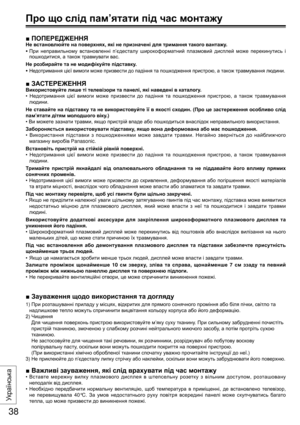 Page 38■ ПОПЕРЕДЖЕННЯ
Не встановлюйте на поверхнях, які не призначені для тримання такого вантажу.
• При неправильному встановленні п’єдесталу широкоформатний плазмовий дисплей може перекинутись і 
пошкодитися, а також травмувати вас.
Не розбирайте та не модифікуйте підставку.
• Недотримання цієї вимоги може призвести до падіння та пошкодження пристрою, а також травмування людини.
■ ЗАСТЕРЕЖЕННЯ
Використовуйте лише ті телевізори та панелі, які наведені в каталогу.
• Недотримання цієї вимоги може призвести до...