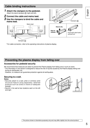 Page 5Cable binding instructions
Preventing the plasma display from failing over
Securing to a wall.
Notes:
• Securely attach to a wall, pillar or similarly solid 
structural feature using separately- obtained 
products such as cords or chains of adequate 
strength.
• Secure in the wall at two locations each on the left 
and right.
1  Attach the clampers to the pedestal.
 
Attach the stand clampers  (right and left).
2  Connect the cable and mains lead.
3  Use the clampers to bind the cable and 
mains lead....