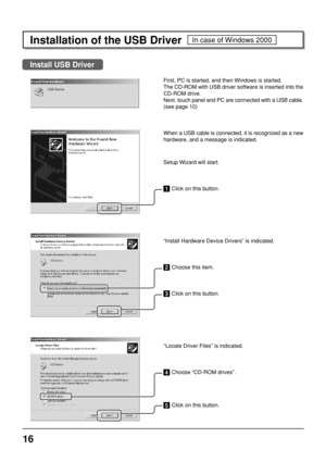 Page 1616
First, PC is started, and then Windows is started.
The CD-ROM with USB driver software is inserted into the
CD-ROM drive.
Next, touch panel and PC are connected with a USB cable.
(see page 10)
When a USB cable is connected, it is recognized as a new
hardware, and a message is indicated.
Setup Wizard will start.
1 Click on this button.
“Install Hardware Device Drivers” is indicated.
2 Choose this item.
3 Click on this button.
“Locate Driver Files” is indicated.
4 Choose “CD-ROM drives”.
5 Click on this...