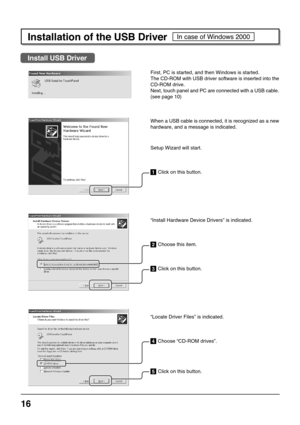 Page 1616
Installation of the USB Driver
Install USB Driver
In case of Windows 2000
First, PC is started, and then Windows is started.
The CD-ROM with USB driver software is inserted into the
CD-ROM drive.
Next, touch panel and PC are connected with a USB cable.
(see page 10)
When a USB cable is connected, it is recognized as a new
hardware, and a message is indicated.
Setup Wizard will start.
1 Click on this button.
“Install Hardware Device Drivers” is indicated.
2 Choose this item.
3 Click on this button....
