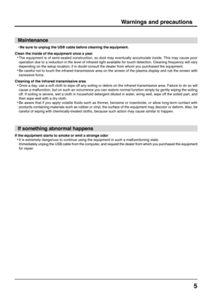 Page 55
Maintenance
∗Be sure to unplug the USB cable before cleaning the equipment.
Clean the inside of the equipment once a year.
•The equipment is of semi-sealed construction, so dust may eventually accumulate inside. This may cause poor
operation due to a reduction in the level of infrared light available for touch detection. Cleaning frequency will vary
depending on the setup location; if in doubt consult the dealer from whom you purchased the equipment.
•Be careful not to touch the infrared transmissive...