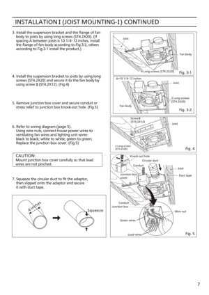 Page 73. Install the suspension bracket and the flange of fan 
    body to joists by using long screws (ST4.2X20). (If 
    spacing A between joists is 10 1/4~ 12 inches, install 
    the flange of fan body according to Fig.3-2, others 
    according to Fig.3-1 install the product.)
4. Install the suspension bracket to joists by using long
    screws (ST4.2X20) and secure it to the fan body by
    using screw    (ST4.2X12). (Fig.4)
5. Remove junction box cover and secure conduit or 
    stress relief to...