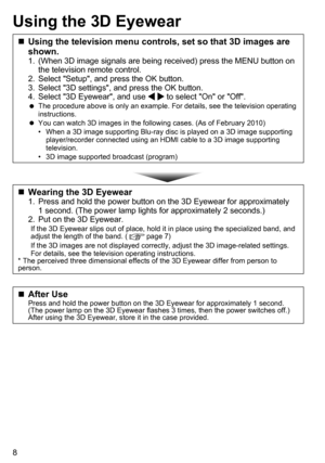 Page 88
Using the 3D Eyewear
 
„ Using the television menu controls, set so that 3D images are 
shown.
1. 
(When 3D image signals are being received) press the MENU button on 
the television remote control.
2.  Select "Setup", and press the OK button.
3.  Select "3D settings", and press the OK button.
4.  Select "3D Eyewear", and use 
 to select "On" or "Off". 
 
The procedure above is only an example. For details, see the television operating 
instructions.
 
 
You...