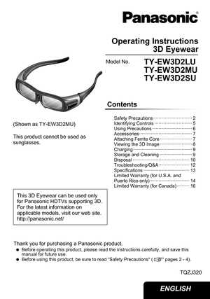 Page 1Operating Instructions3D Eyewear
TY-EW3D2LU
TY-EW3D2MU
TY-EW3D2SU
Model No.
Thank you for purchasing a Panasonic product.
 
 
Before operating this product, please read the instructions carefully, and save this 
manual for future use.
 
 
Before using this product, be sure to read “Safety Precautions" (
pages  2 - 4 ).
TQZJ320
This product cannot be used as 
sunglasses.  (Shown as TY-EW3D2MU)
Contents
Safety Precautions ······························ 2
Identifying Controls...
