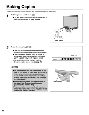 Page 1818
Making Copies
This section describes how to copy text and illustrations drawn on the screen.
ON
OFF
1Set the power switch to on ( | ).
C1 will light on the multi-copy/error indicator to
indicate that the unit is ready to copy.
12
Output PaperCopy Key
KX-BP800Panasonic
2Press the copy key .
CText and illustrations on the screen will be
copied and copies emerge from the output port.
CThe output port can hold up to 20 sheets of
copy paper. (Note that exceeding the output
ports capacity may result in...