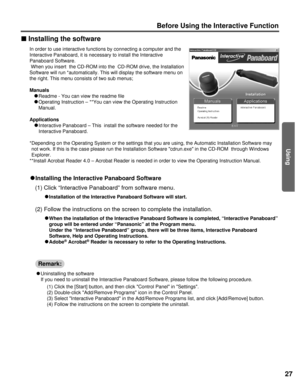 Page 27Using
27
Before you start
Before Using the Interactive Function
n Installing the software
In order to use interactive functions by connecting a computer and the
Interactive Panaboard, it is necessary to install the Interactive
Panaboard Software.
When you insert  the CD-ROM into the  CD-ROM drive, the Installation
Software will run *automatically. This will display the software menu on\
the right. This menu consists of two sub menus;
Manuals C
C
Readme - You can view the readme file
C
C
Operating...