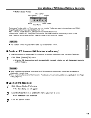 Page 4949
Using
View Window or Whiteboard Window Operation
n Create an IPB document (Whiteboard window only)
In the Whiteboard mode, create new IPB document to record work performed\
 on the Interactive Panaboard.
nOpen an IPB document
CThe Toolbars can be dragged and moved to any location on the screen.
C When the Whiteboard window is displayed, an IPB document is automaticall\
y created and a new page is
displayed in the main view.
C When advancing the screen of the Interactive Panaboard during a meeting,\...