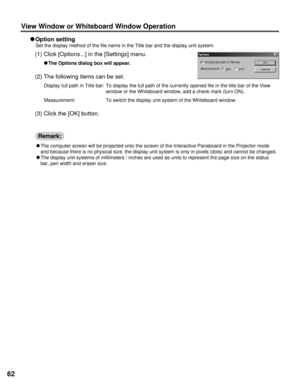 Page 6262
(1) Click [Options...] in the [Settings] menu.
C C
The Options dialog box will appear.
(2) The following items can be set.
Display full path in Title bar:  To display the full path of the currently opened file in the title bar of the View
window or the Whiteboard window, add a check mark (turn ON).
Measurement:  To switch the display unit system of the Whiteboard window.
(3) Click the [OK] button.
View Window or Whiteboard Window Operation
C C
Option setting
Set the display method of the file name in...