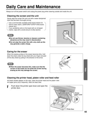 Page 6565
Help
Cleaning the screen and the unit
Gently wipe the screen film and unit with a water-dampened
cloth that has been thoroughly wrung.Use a commercially available white board cleaner for 
hard-to-clean stains. (SANFORD
®EXPO®white board
cleaner etc.)
If you accidently write on the board with an oil-based
marker, wipe with a small amount of ethyl alcohol.
Daily Care and Maintenance
Always turn off the power switch and unplug the power plug when cleaning\
 outside and inside the unit.
C Do not use...