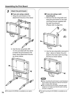 Page 7474
Assembling the Print Board
3Attach the print board. 
nIf you are using a stand: 
1. Hang the print board on the attachment fixtures of the stand.
2. Use the two wing bolts (M5  12 mm) provided with the stand
to fasten the print board to the
lower stand attachment fixtures
as shown below. n
If you are using a wall-
mounting kit:
1. Remove the two wing bolts and hang the print board on the wall-
mounting fixtures supplied with
the wall-mounting kit.
(Please refer to page 82.)
2. Use the two wing bolts...