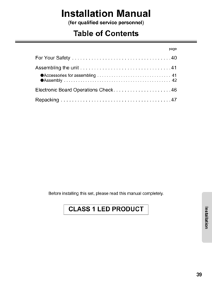 Page 3939
Before installing this set, please read this manual completely.
CLASS 1 LED PRODUCT
Installation
Installation Manual
(for qualified service personnel)
Table of Contents
page
For Your Safety  . . . . . . . . . . . . . . . . . . . . . . . . . . . . . . . . . . . . 40
Assembling the unit . . . . . . . . . . . . . . . . . . . . . . . . . . . . . . . . . 41
●Accessories for assembling  . . . . . . . . . . . . . . . . . . . . . . . . . . . . . . .  41
●Assembly  . . . . . . . . . . . . . . . . . . . . . . ....