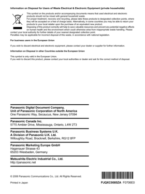 Page 48© 2006 Panasonic Communications Co., Ltd. All Rights Reserved.
Printed in Japan
PJQXC0085ZA  F0706E0 Panasonic Digital Document Company,
Unit of Panasonic Corporation of North America
One Panasonic Way, Secaucus, New Jersey 07094
Panasonic Canada Inc.
5770 Ambler Drive, Mississauga, Ontario, L4W 2T3
Panasonic Business Systems U.K.
A Division of Panasonic U.K. Ltd.
Willoughby Road, Bracknell, Berkshire, RG12 8FP
Panasonic Marketing Europe GmbH
Hagenauer Strasse 43
65203 Wiesbaden, Germany
Matsushita...