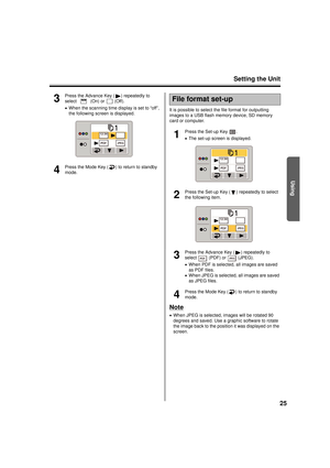 Page 25Setting the Unit25
Using
3
Press the Advance Key ( ) repeatedly to 
select   (On) or   (Off).
•When the scanning time display is set to “off”, 
the following screen is displayed.
4
Press the Mode Key ( ) to return to standby 
mode. It is possible to select the file format for outputting 
images to a USB flash memory device, SD memory 
card or computer.
1
Press the Set-up Key  .
•
The set-up screen is displayed.
2
Press the Set-up Key ( ) repeatedly to select 
the following item.
3
Press the Advance Key (...