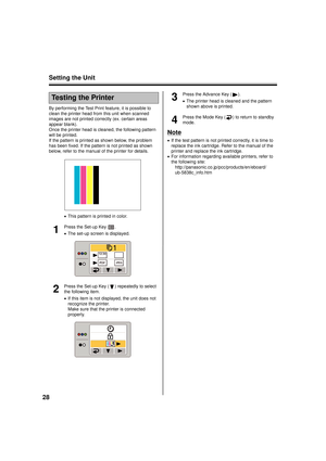 Page 28Setting the Unit
28
By performing the Test Print feature, it is possible to 
clean the printer head from this unit when scanned 
images are not printed correctly (ex. certain areas 
appear blank).
Once the printer head is cleaned, the following pattern 
will be printed.
If the pattern is printed as shown below, the problem 
has been fixed. If the pattern is not printed as shown 
below, refer to the manual of the printer for details. •This pattern is printed in color.
1
Press the Set-up Key  .
•The set-up...