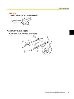 Page 37CAUTIONBefore assembly, be sure to lock the casters.
Assembly Instructions
1.Assemble the fall-prevention extension legs.
Operating Instructions (For Basic Operations)37
1
Installation ManualLocking the casters
(Push this side)   