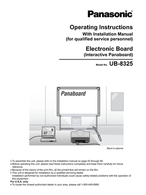 Page 1Operating Instructions
With Installation Manual
(for qualified service personnel)
Electronic Board
(Interactive Panaboard)
Model No. UB-8325
•To assemble this unit, please refer to the Installation manual on page 83 through 99.
•Before operating this unit, please read these instructions completely and keep them carefully for future 
reference.
•Because of the nature of the print film, all the printed text will remain on the film.
•This unit is designed for installation by a qualified servicing dealer....