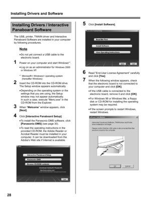 Page 28Installing Drivers and Software
28
The USB, printer, TWAIN driver and Interactive 
Panaboard Software are installed in your computer 
by following procedures.
Note
•Do not yet connect a USB cable to the 
electronic board.
1Power on your computer and start Windows*1.
•Log on as an administrator for 
Windows 2000 
or Windows XP.
*
1Microsoft Windows operating system 
(hereafter Windows)
2Insert the CD-ROM into the CD-ROM drive. 
The Setup window appears automatically.
•Depending on the operating system...