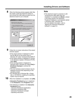 Page 29Installing Drivers and Software
29
Using
8When the following window appears after files 
are copied, power the electronic board on, 
and connect the USB cable provided from the 
electronic board to your computer.
9Follow the on-screen instructions if the wizard 
windows appear.
•If the wizard window is displayed to select 
the file (##.inf) for the printer driver in 
Windows XP, select “windows\inf\oem##.inf”.
•If the wizard window is displayed to connect 
to the Windows Update in Windows XP SP2, 
select...