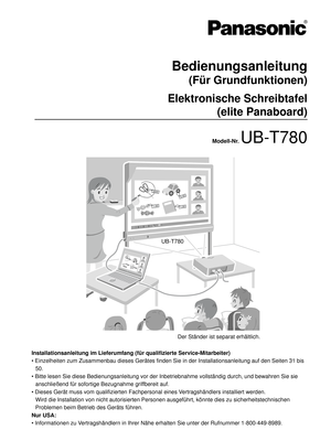 Page 103UB-T780
Bedienungsanleitung
(Für Grundfunktionen)
Elektronische Schreibtafel
(elite Panaboard)
Modell-Nr. UB-T780
Installationsanleitung im Lieferumfang (für qualifizierte Service-Mitarbeiter)
• Einzelheiten zum Zusammenbau dieses Gerätes finden Sie in der Installationsanleitung auf den Seiten 31 bis 
50.
 Bitte lesen Sie diese Bedienungsanleitung vor der Inbetriebnahme vollständig durch, und bewahren Sie sie 
anschließend für sofortige Bezugnahme griffbereit auf.
 Dieses Gerät muss vom qualifizierten...