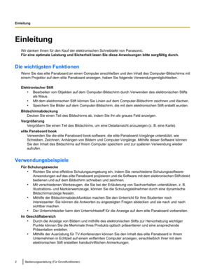 Page 104Einleitung
Wir danken Ihnen für den Kauf der elektronischen Schreibtafel von Panasonic.
Für eine optimale Leistung und Sicherheit lesen Sie diese Anweisungen bitte sorgfältig durch.
Die wichtigsten Funktionen Wenn Sie das elite Panaboard an
 einen Computer anschließen und den Inhalt des Computer-Bildschirms mit
einem Projektor auf dem elite Panaboard anzeigen, haben Sie folgende Verwendungsmöglichkeiten.
Elektronischer Stift
•Bearbeiten von Objekten auf dem Computer-Bildschirm durch Verwenden des...