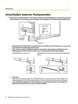 Page 118Anschließen externer Komponenten
1.Stellen Sie den Netzschalter auf "O" (AUS), schließen Sie das Netzkabel (im Lieferumfang) an das
elite Panaboard an und stecken Sie den Stecker des Netzkabels in eine Wechselstromsteckdose. •
Schließen Sie das Netzkabel an eine  Steckdose in der Nähe des elite Panaboard an, wo es auch
leicht wieder herausgezogen werden kann.
• Wenn Sie den optional erhältlichen Ständer verwenden, stecken Sie das Netzkabel in den
Netzeingang und sichern Sie das Kabel, wie in den...