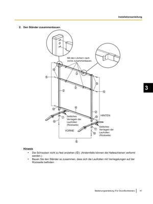 Page 1432.
Den Ständer zusammenbauen. Hinweis
•Die Schrauben nicht zu fest anziehen ( ). (Andernfalls können die Halteschienen verformt
werden.)
• Bauen Sie den Ständer so zusammen, dass sich die Laufrollen mit Verriegelungen auf der
Rückseite befinden. Bedienungsanleitung (Für Grundfunktionen) 41 3
InstallationsanleitungHINTEN
VORNE
Mit den Löchern nach  
vorne zusammenbauen.
Seitliches  
Verriegeln der  
Laufrollen  
(Rückseite) Seitliches  
Verriegeln der  
Laufrollen  
(Rückseite)   