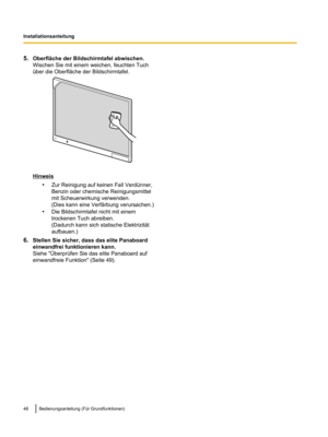 Page 1505.
Oberfläche der Bildschirmtafel abwischen.
Wischen Sie mit einem weichen, feuchten Tuch
über die Oberfläche der Bildschirmtafel. Hinweis
•Zur Reinigung auf keinen Fall Verdünner,
Benzin oder chemische Reinigungsmittel
mit Scheuerwirkung verwenden.
(Dies kann eine Verfärbung verursachen.)
• Die Bildschirmtafel nicht mit einem
trockenen Tuch abreiben.
(Dadurch kann sich statische Elektrizität
aufbauen.)
6. Stellen Sie sicher, dass das elite Panaboard
einwandfrei funktionieren kann.
Siehe "jberprüfen...