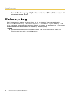 Page 152Computer-Bildschirm angezeigt wird. (Das mit dem elektronischen Stift Geschriebene erscheint nicht
auf der Bildschirmtafel selbst.)
Wiederverpackung Zur Wiederverpackung des elite Panaboard führen Sie die Schritte unter " Zusammenbau des elite
Panaboard" (Für Wandmontage ® Seite 44, Zur Montage auf einem Ständer (separat erhältlich) 
® Seite
46) in umgekehrter Reihenfolge durch. Verpacken Sie das Gerät, wie in der Abbildung unter "Vorbereitungen
zur Entnahme des elite Panaboard aus der...