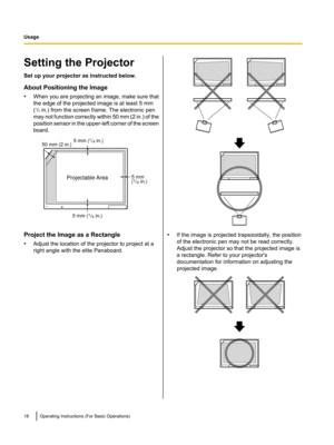 Page 20Setting the Projector
Set up your projector as instructed below.
About Positioning the Image
•
When you are projecting an image, make sure that
the edge of the projected image is at least 5 mm
(1
/
4 in.) from the screen frame. The electronic pen
may not function correctly within 50 mm (2 in.) of the
position sensor in the upper-left corner of the screen
board. Project the Image as a Rectangle
•
Adjust the location of the projector to project at a
right angle with the elite Panaboard. •
If the image is...