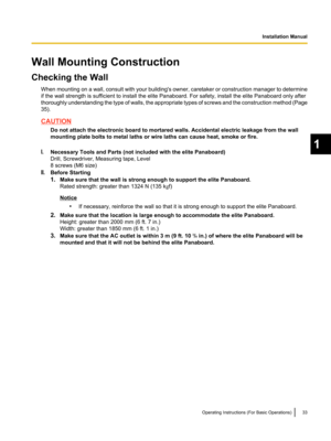 Page 35Wall Mounting Construction
Checking the Wall
When mounting on a wall, consult with your building's
 owner, caretaker or construction manager to determine
if the wall strength is sufficient to install the elite Panaboard. For safety, install the elite Panaboard only after
thoroughly understanding the type of walls, the appropriate types of screws and the construction method (Page
35). CAUTION
Do not attach the electronic board to mortared walls. Accidental electric leakage from the wall
mounting plate...