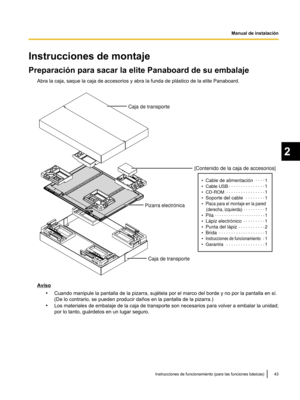 Page 93Instrucciones de montaje
Preparación para sacar la elite Panaboard de su embalaje
Abra la caja, saque la caja de accesorios y abra la funda de plástico de la elite Panaboard. Aviso
•Cuando manipule la pantalla de la pizarra, sujrtela por el marco del borde y no por la pantalla en sv.
(De lo contrario, se pueden producir daños en la pantalla de la pizarra.)
• Los materiales de embalaje de la caja de transporte son necesarios para volver a embalar la unidad;
por lo tanto, guárdelos en un lugar seguro....