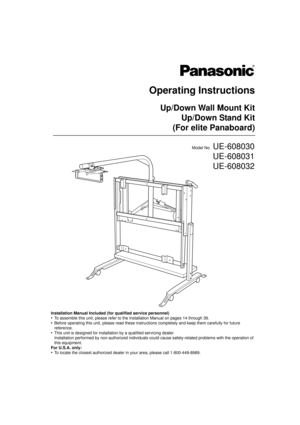Page 1Operating Instructions
Up/Down Wall Mount KitUp/Down Stand Kit
(For elite Panaboard)
Model No.UE-608030
UE-608031
UE-608032
Installation Manual Included (for qualified service personnel)
•To assemble this unit, please refer to the Installation Manual on pages 14 through 39.
•Before operating this unit, please read these instructions completely and keep them carefully for future 
reference.
•This unit is designed for installation by a qualified servicing dealer.
Installation performed by non-authorized...