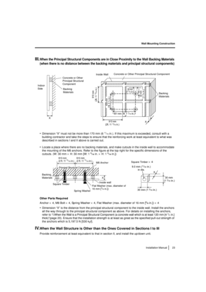 Page 23Wall Mounting Construction23
Installation Manual
III.When the Principal Structural Components are in Close Proximity to the Wall Backing Materials 
(when there is no distance between the backing materials and principal structural components)
•Dimension “X” must not be more than 170 mm (611/16in.). If this maximum is exceeded, consult with a 
building contractor and take the steps to ensure that the reinforcing work at least equivalent to what was 
described in sections I and II above is carried out....