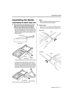 Page 37Assembling the Stands37
Installation Manual
Assembling the Stands
Assembling the Stands
Assembling the Stand Table Unit
1Take the left stand and right stand out of the 
stand unit box, and use the three bolts and 
collars for each stand to secure the stands.
•As shown below, with the bottom of the up/down unit 
taken out of the packing box, remove the up/down unit’s 
three bolts and collars each for the left and for the right.
(Spread cushioning material under the up/down unit to 
adjust the height.)
*...