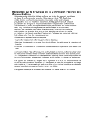 Page 30- 30 - 
Déclaration  sur  le  brouillage  de  la  Commission  Fédérale  des 
Communications
Cet équipement a été testé et déclaré conforme aux limites des appareils numériques
de classe B, conformément a la section 15 du règlement de la FCC. Ces limites
ont été définies pour fournir une protection raisonnable contre les brouillages
préjudiciables dans une installation résidentielle. Cet équipement produit, utilise et
peut émettre des énergies de fréquence radio et s’il n’est pas installé conformément
aux...