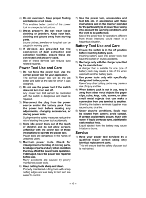 Page 4- 4 - 
4) Do  not  overreach.  Keep  proper  footing 
and balance at all times.
  This  enables  better  control  of  the  power 
tool in unexpected situations.
5)  Dress  properly.  Do  not  wear  loose 
clothing  or  jewellery.  Keep  your  hair, 
clothing  and  gloves  away  from  moving 
parts.
  Loose clothes, jewellery or long hair can be 
caught in moving parts.
6)   I f   d e v i c e s   a r e   p r o v i d e d   f o r   t h e 
connection  of  dust  extraction  and 
collection  facilities,...