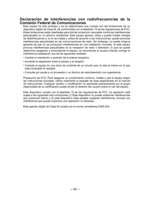 Page 44- 44 - 
Declaración  de  interferencias  con  radiofrecuencias  de  la 
Comisión Federal de Comunicaciones
Este  equipo  ha  sido  probado  y  se  ha  determinado  que  cumple  con  las  limitaciones  de  un 
dispositivo digital de Clase B, de conformidad con el Apartado 15 de las regulaciones de FCC. 
Estas limitaciones están diseñadas para brindar protección razonable contra las interferencias 
perjudiciales  en  un  entorno  residencial.  Este  equipo  genera,  utiliza  y  puede  irradiar  energía 
de...