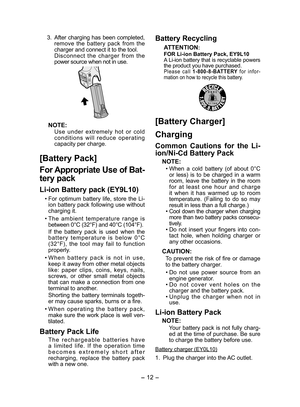 Page 12
- 1 - 

  3.  After charging has been completed, remove  the  battery  pack  from  the charger and connect it to the tool.    Disconnect  the  charger  from  the power source when not in use.
NOTE:
Use  under  extremely  hot  or  cold conditions  will  reduce  operating capacity per charge.
[Battery Pack]
For Appropriate Use of Bat­
tery pack
Li­ion Battery pack (EY9L10)
• For  optimum  battery  life,  store  the  Li-ion battery pack following use without charging it.
• The  ambient  temperature...