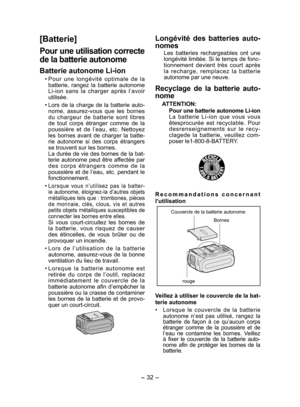 Page 32- 32 - 
Longévité des batteries auto-
nomes
Les batteries rechargeables ont une 
longévité limitée. Si le temps de fonc-
tion nement devient très court après 
la recharge, remplacez la batterie 
auto nome par une neuve.
Recyclage de la batterie auto-
nome
ATTENTION:
Pour une batterie autonome Li-ion
La batterie Li-ion que vous vous 
êtesprocurée est recyclable. Pour 
desrenseignements sur le recy-
clagede la batterie, veuillez com-
poser le1-800-8-BATTERY.
Recommandations concernant 
l’utilisation
Bornes...
