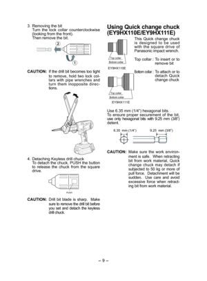 Page 9- 9 -  
3.  Removing the bit
Turn the lock collar counterclockwise 
(looking from the front).
Then remove the bit.
æ ç
CAUTION:  If the drill bit becomes too tight 
to remove, hold two lock col-
lars with pipe wrenches and 
turn them inopposite direc-
tions.
4.  Detaching Keyless drill chuck
To detach the chuck, PUSH the button 
to release the chuck from the square 
drive.
PUSH
CAUTION:  Drill bit blade is sharp.  Make 
sure to remove the drill bit before 
you set and detach the keyless 
drill chuck....