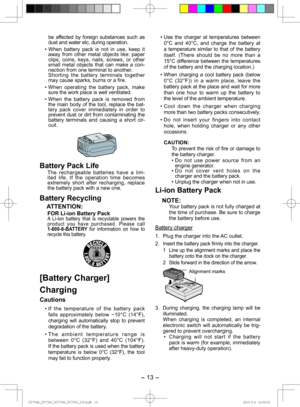 Page 13- 13 -  
be affected by foreign substances such as 
dust and water etc. during operation. 
• When battery pack is not in use, keep it away from other metal objects like: paper 
clips, coins, keys, nails, screws, or other 
small metal objects that can make a con-
nection from one terminal to another.
  Shorting the battery terminals together  may cause sparks, burns or a fire.
• When operating the battery pack, make  sure the work place is well ventilated.
• When the battery pack is removed from  the main...