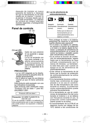 Page 44- 44 - 
después de instalar un nuevo 
paquete de batería o después 
de que la herramienta no ha sido 
usada por al menos 1 minuto (o 
al menos 5 minutos desde que el 
LED está encendido). La rotación 
se iniciará sin ningún intervalo 
durante segundas y subsiguientes 
operaciones.
Panel de controle
(1)
(3) (2)
(1) Luz LED
Cada vez que pre  sione 
 se enciende o apaga 
la luz LED.
La luz se enciende con 
muy poca corriente y no 
afecta adversamente 
el fun  cionamiento del 
destornillador durante el 
uso...