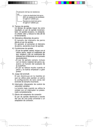 Page 51- 51 -  
4,8
Explicación del tipo de resistenciaLímite de elasticidad del perno
(80% de resistencia de ductilidad)
32 kgf/mm
2 (45000 psi)
Resistencia dúctil del perno 
40 kgf/mm
2 (56000 psi)
2)  Tiempo de apriete Un tiempo de apriete mayor da como 
resultado un par de apriete incremen-
tado. Un apriete excesivo, no obstante, 
no añade valor y reduce la vida útil de 
la herramienta.
3)  Diámetros diferentes de perno El tamaño del diámetro de perno 
afecta al par de apriete.
En general, al aumentar el...