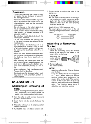 Page 9- 9 -  
 WARNING:
• Do not use other than the Panasonic bat-
tery packs that are designed for use with 
this rechargeable tool.
• Panasonic is not responsible for any dam- age or accident caused by the use of the 
recycled battery pack and the counterfeit 
battery pack.
• Do not dispose of the battery pack in a  fire, or expose it to excessive heat.
• 
Do not drive the likes of nails into the battery 
pack, subject it to shocks, dismantle it, or 
attempt to modify it.
• Do not allow metal objects to...