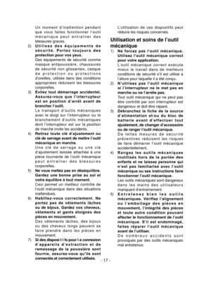 Page 17- 17 -
 U n   m o m e n t   d ’ i n a t t e n t i o n   p e n d a n t 
q u e   v o u s   f a i t e s   f o n c t i o n n e r   l ’ o u t i l 
m é c a n i q u e   p e u t   e n t r a î n e r   d e s 
blessures graves.
2)  U t i l i s e z   d e s   é q u i p e m e n t s   d e 
s é c u r i t é .   P o r t e z   t o u j o u r s   d e s 
protection pour vos yeux.
  Des  équipements  de  sécurité  comme 
masque  antipoussière,  chaussures 
de  sécurité  non  glissantes,  casque 
d e   p r o t e c t i o n   o u...