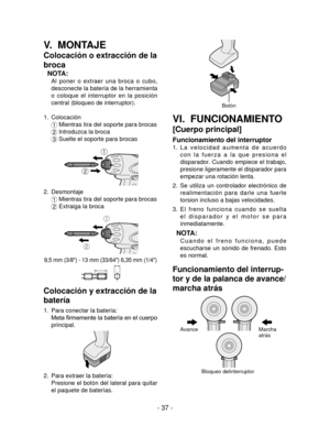 Page 37- 37 -
V.  MONTAJE
Colocación o extracción de la 
broca
NOTA:
 Al  poner  o  extraer  una  broca  o  cubo, 
desconecte la batería de la herramienta 
o  coloque  el  interruptor  en  la  posición 
central (bloqueo de interruptor).
1.  Colocación
1 
Mientras tira del soporte para brocas
2  
Introduzca la broca
3  
Suelte el soporte para brocas
ƒ
„
2.  Desmontaje
1 
Mientras tira del soporte para brocas
2  Extraiga la broca
ƒ
„
9,5 mm (3/8") - 13 mm (33/64") 6,35 mm (1/4")
Colocación y...