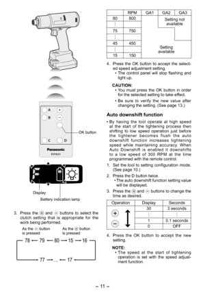 Page 11
- 11 -  

EYFA31
A
B
C D

OK button
Display
Battery indication lamp
3. Press  the   and   buttons  to  select  the clutch  setting  that  is  appropriate  for  the work being performed.
17…77
1580791678
As the  button is pressedAs the  button is pressed
RPMGA1 GAGA3
80800Setting not  available
75750 
45450Setting  available 15150
4.  Press  the  OK  button  to  accept  the  select
-ed speed adjustment setting.
•  The  control  panel  will  stop  flashing  and 
light up.
CAUTION:
• You  must  press...