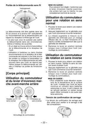 Page 22
-  - 

Portée de la télécommande sans fil
Environ 50 cm
Verticalement
Environ 60° Environ 60° 
La  télécommande  doit  être  opérée  dans  les 
50 cm  environ  et  à  environ  60º  verticalement 
ou  horizontalement  de  la  perpendiculaire  par rapport au récepteur à infrarouge de l’outil.
• l  se  peut  que  vous  ne  puissiez  pas  opérer 
la  télécommande  dans  ces  circonstances, même à l’intérieur de sa portée.
•  Si un objet se trouve entre le transmetteur 
de  la  télécommande  et  le...