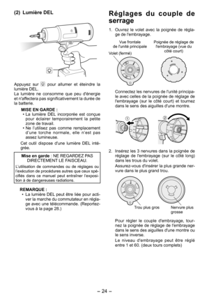 Page 24
- 4 - 

(2) Lumière DEL
Appuyez  sur   pour  allumer  et  éteindre  la lumière DEL. La  lumière  ne  consomme  que  peu  d'énergie et n'affectera pas significativement la durée de la batterie.
MISE EN GARDE :
•  La  lumière  DEL  incorporée  est  conçue 
pour  éclairer  temporairement  la  petite zone de travail. 
•  Ne  l’utilisez  pas  comme  remplacement 
d’une  torche  normale,  elle  n’est  pas assez lumineuse.
Cet  outil  dispose  d'une  lumière  DEL  inté-grée.
Mise en garde : NE...